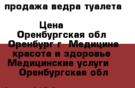 продажа ведра-туалета › Цена ­ 400 - Оренбургская обл., Оренбург г. Медицина, красота и здоровье » Медицинские услуги   . Оренбургская обл.